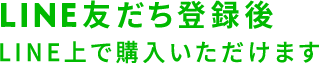 LINE友だち登録後 LINE上で購入いただけます