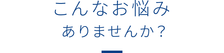 こんなお悩みありませんか？