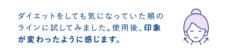 ダイエットをしても気になっていた頬のラインに試してみました。使用後、印象が変わったように感じます。